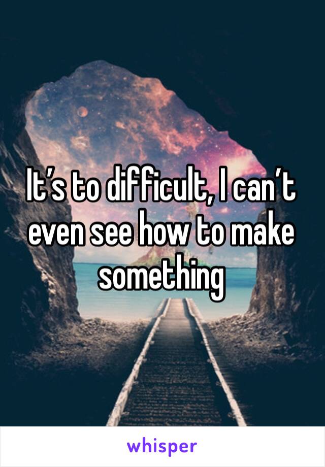 It’s to difficult, I can’t even see how to make something 