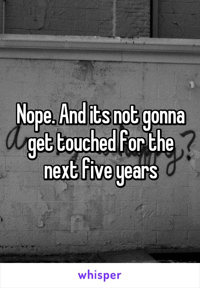 Nope. And its not gonna get touched for the next five years