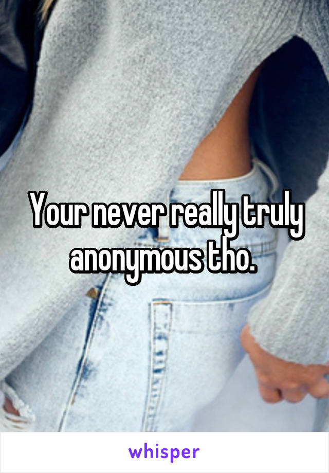 Your never really truly anonymous tho. 