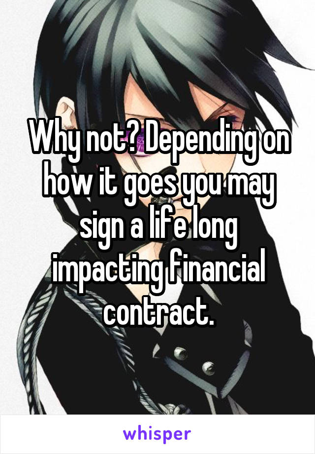 Why not? Depending on how it goes you may sign a life long impacting financial contract.