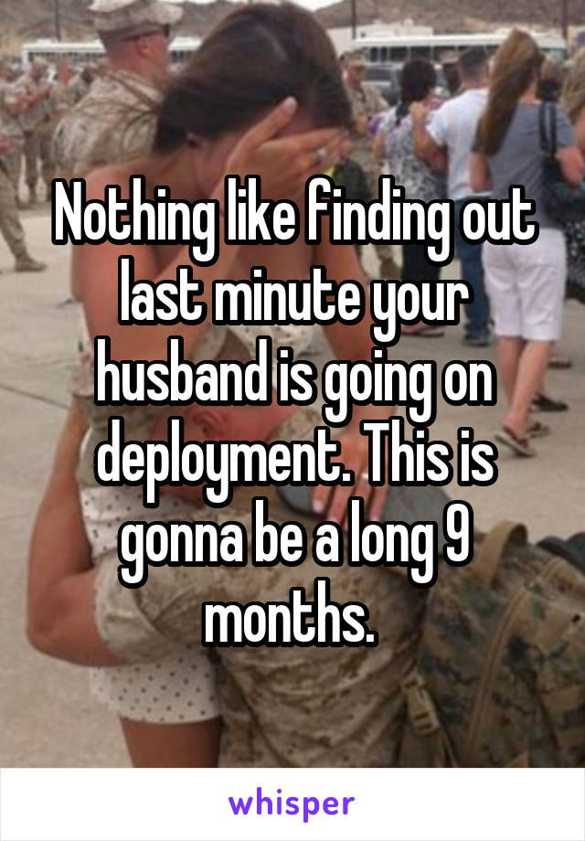 Nothing like finding out last minute your husband is going on deployment. This is gonna be a long 9 months. 