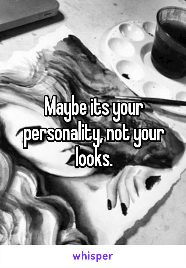 Maybe its your personality, not your looks.