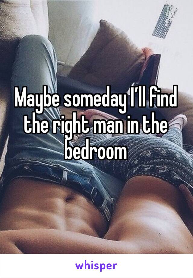 Maybe someday I’ll find the right man in the bedroom 