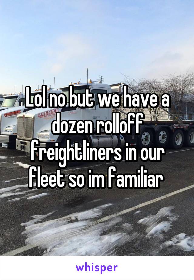 Lol no but we have a dozen rolloff freightliners in our fleet so im familiar 