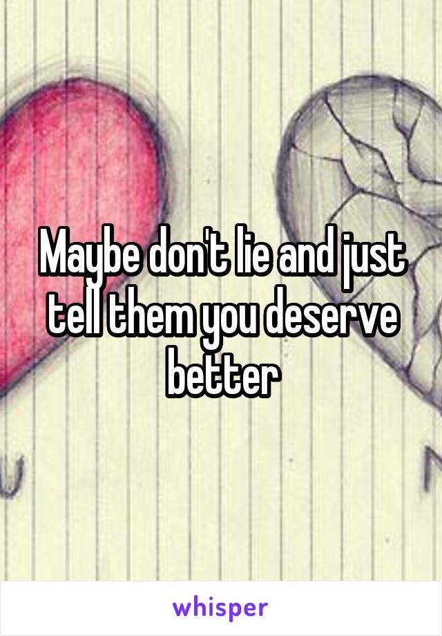 Maybe don't lie and just tell them you deserve better