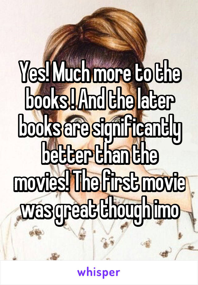 Yes! Much more to the books ! And the later books are significantly better than the movies! The first movie was great though imo