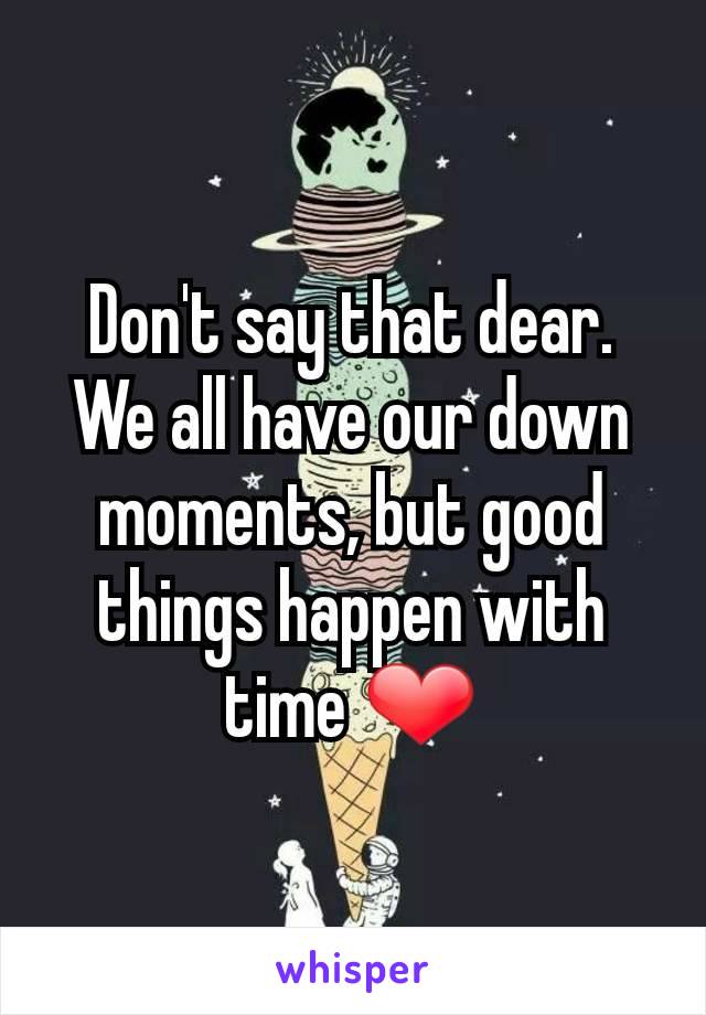 Don't say that dear. We all have our down moments, but good things happen with time ❤