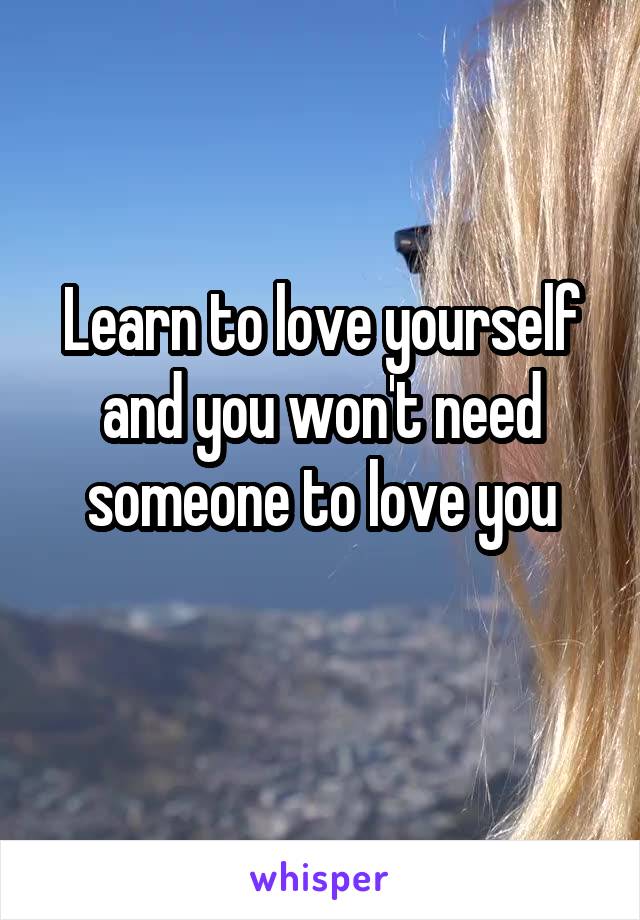 Learn to love yourself and you won't need someone to love you
