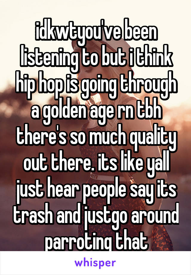 idkwtyou've been listening to but i think hip hop is going through a golden age rn tbh there's so much quality out there. its like yall just hear people say its trash and justgo around parroting that