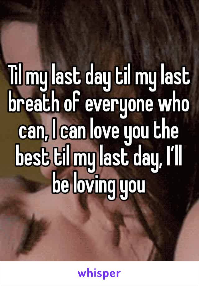 Til my last day til my last breath of everyone who can, I can love you the best til my last day, I’ll be loving you 