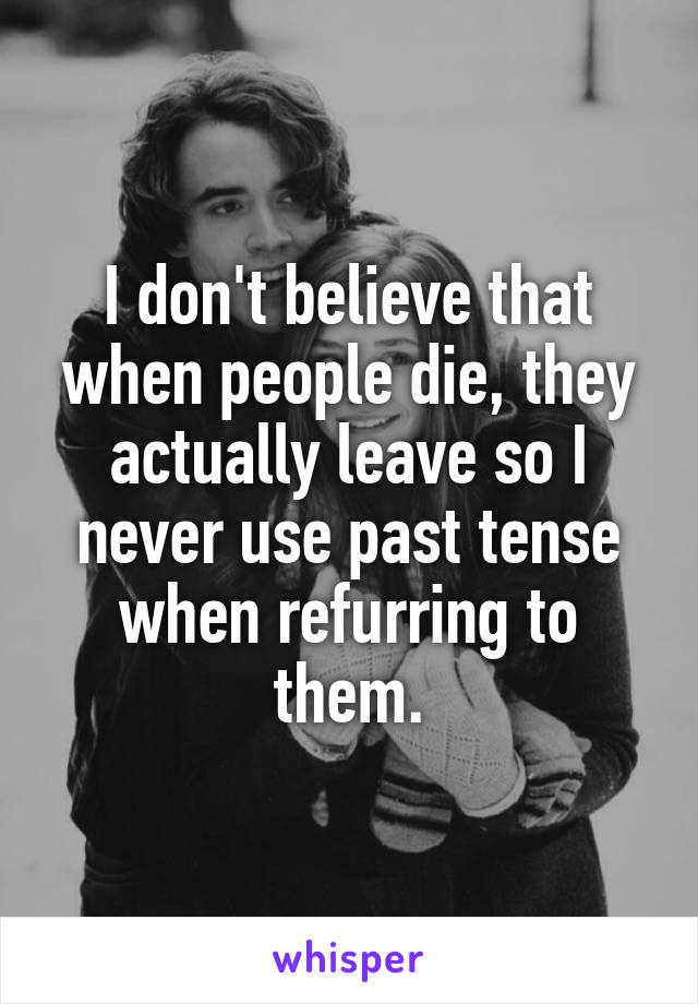 I don't believe that when people die, they actually leave so I never use past tense when refurring to them.