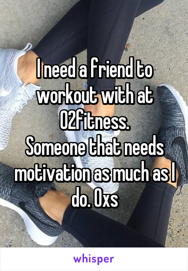 I need a friend to workout with at 02fitness.
Someone that needs motivation as much as I do. Oxs