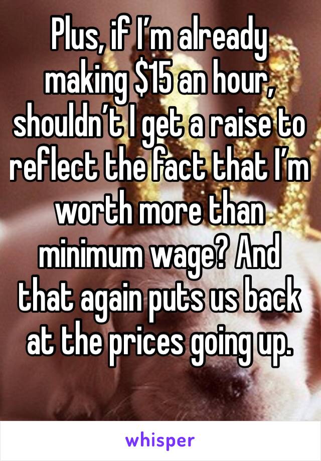 Plus, if I’m already making $15 an hour, shouldn’t I get a raise to reflect the fact that I’m worth more than minimum wage? And that again puts us back at the prices going up.