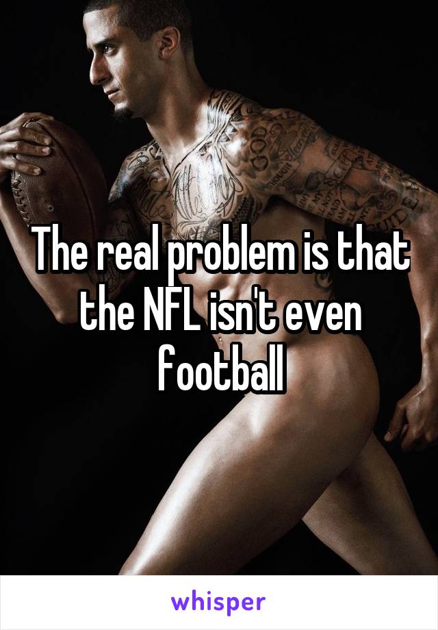 The real problem is that the NFL isn't even football