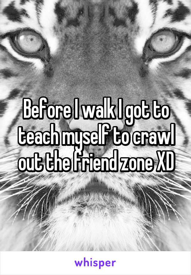 Before I walk I got to teach myself to crawl out the friend zone XD