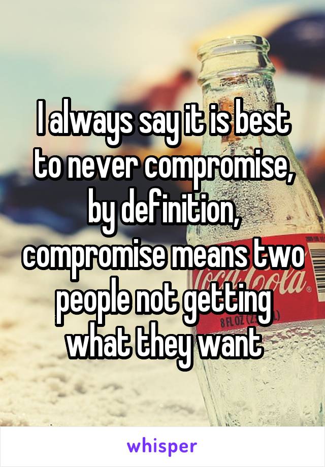 I always say it is best to never compromise, by definition, compromise means two people not getting what they want