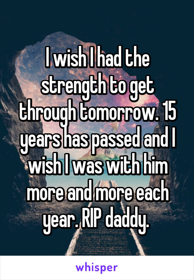 I wish I had the strength to get through tomorrow. 15 years has passed and I wish I was with him more and more each year. RIP daddy. 