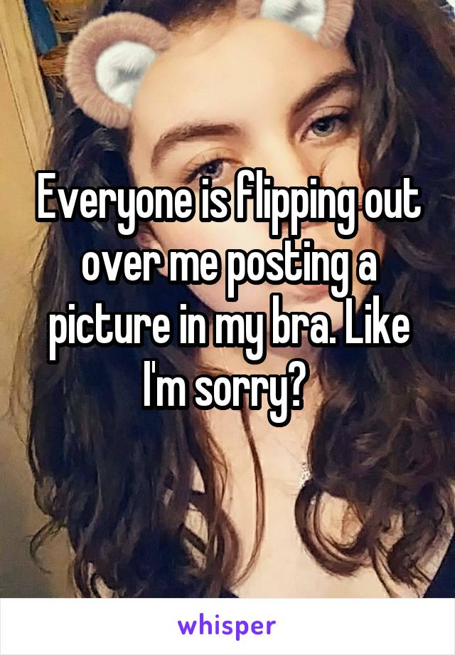 Everyone is flipping out over me posting a picture in my bra. Like I'm sorry? 

