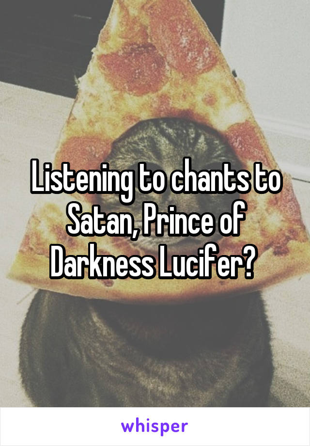 Listening to chants to Satan, Prince of Darkness Lucifer? 