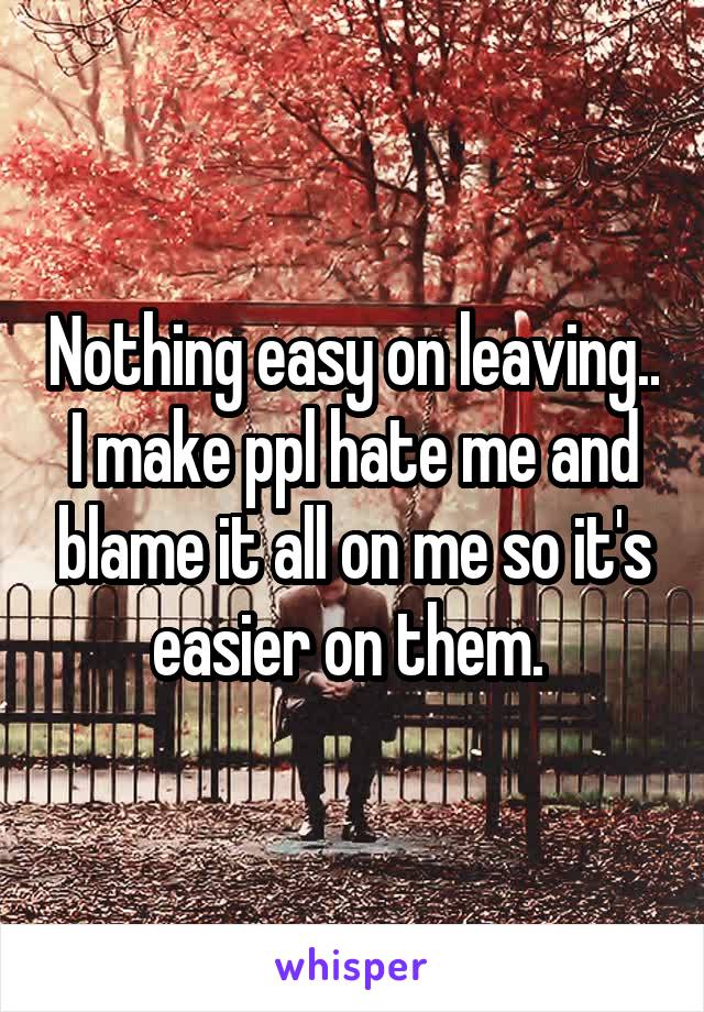 Nothing easy on leaving.. I make ppl hate me and blame it all on me so it's easier on them. 