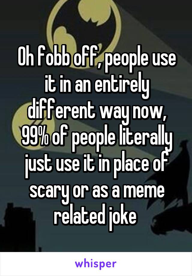 Oh fobb off, people use it in an entirely different way now, 99% of people literally just use it in place of scary or as a meme related joke 