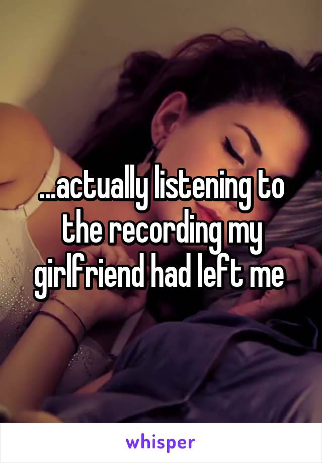 ...actually listening to the recording my girlfriend had left me 