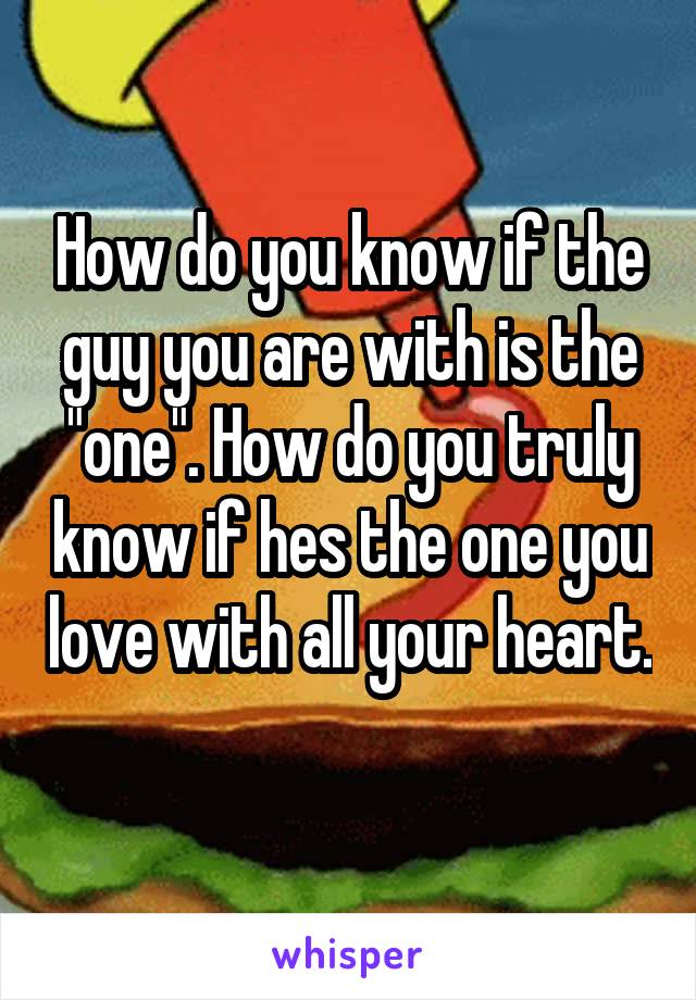 How do you know if the guy you are with is the "one". How do you truly know if hes the one you love with all your heart. 