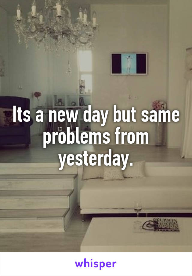 Its a new day but same problems from yesterday.