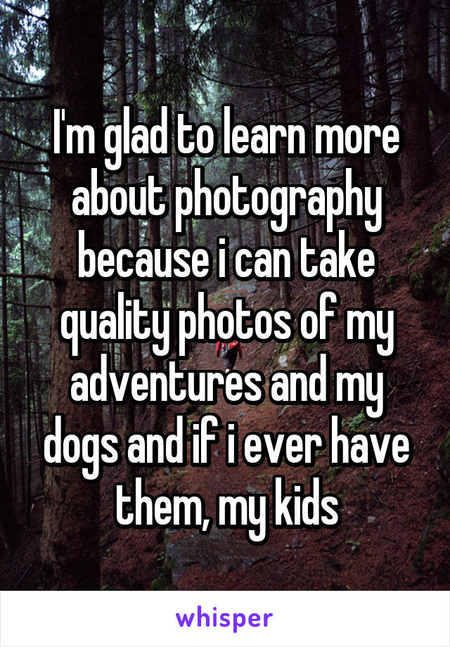 I'm glad to learn more about photography because i can take quality photos of my adventures and my dogs and if i ever have them, my kids