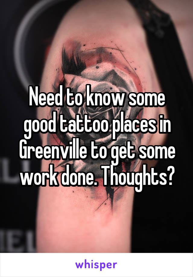Need to know some good tattoo places in Greenville to get some work done. Thoughts?