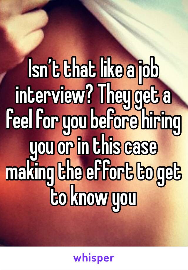 Isn’t that like a job interview? They get a feel for you before hiring you or in this case making the effort to get to know you