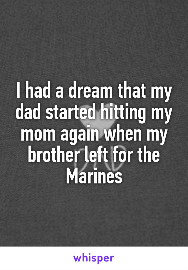 I had a dream that my dad started hitting my mom again when my brother left for the Marines