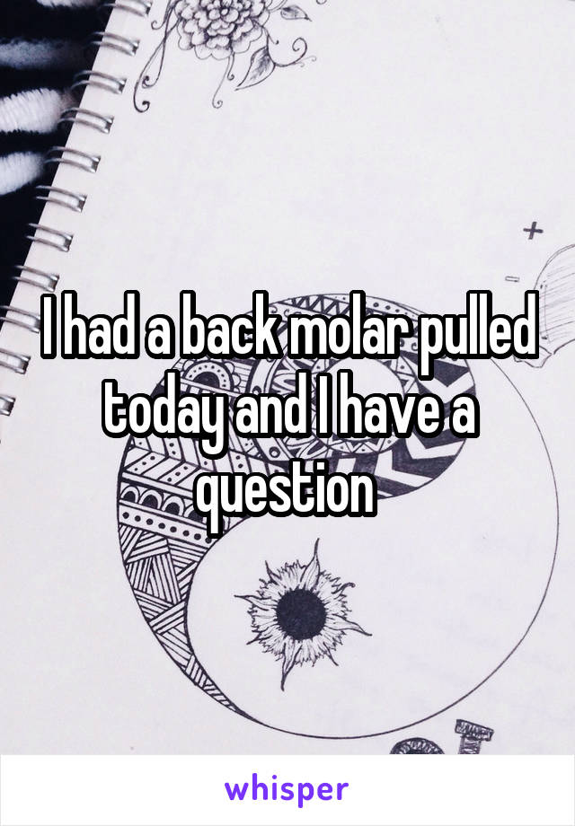 I had a back molar pulled today and I have a question 