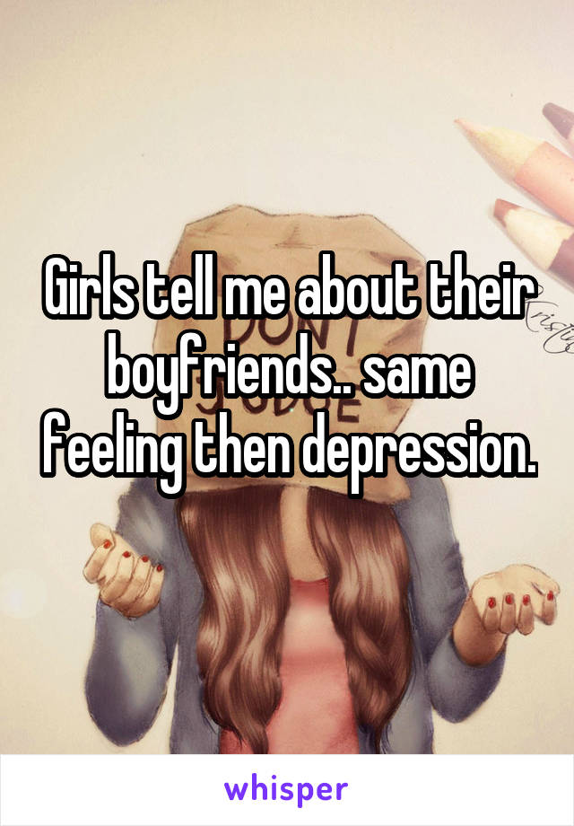 Girls tell me about their boyfriends.. same feeling then depression. 