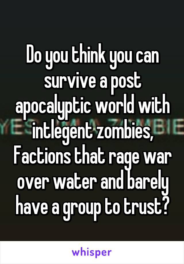 Do you think you can survive a post apocalyptic world with intlegent zombies, Factions that rage war over water and barely have a group to trust?