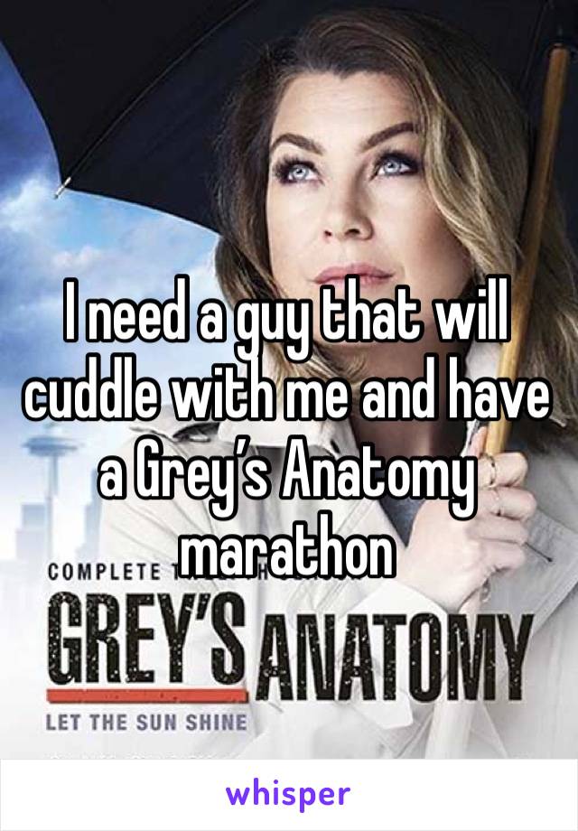 I need a guy that will cuddle with me and have a Grey’s Anatomy marathon