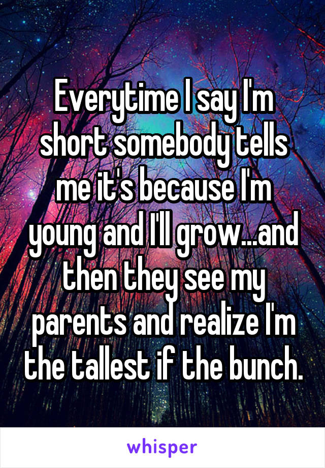 Everytime I say I'm short somebody tells me it's because I'm young and I'll grow...and then they see my parents and realize I'm the tallest if the bunch.