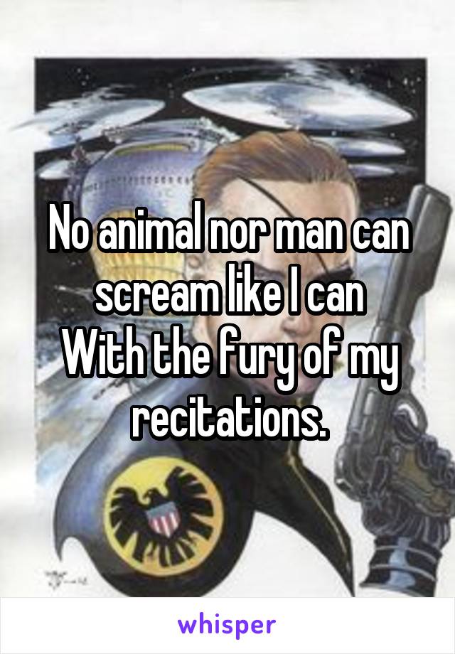 No animal nor man can scream like I can
With the fury of my recitations.