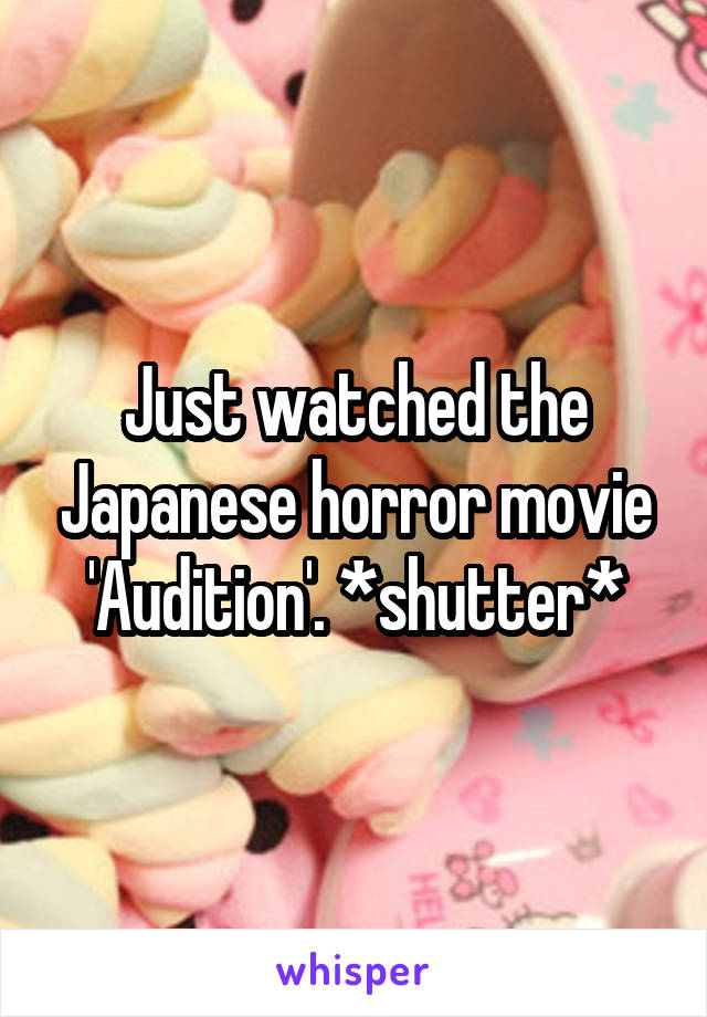 Just watched the Japanese horror movie 'Audition'. *shutter*