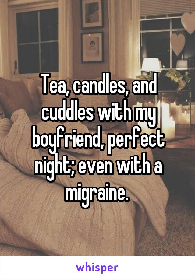 Tea, candles, and cuddles with my boyfriend, perfect night; even with a migraine. 
