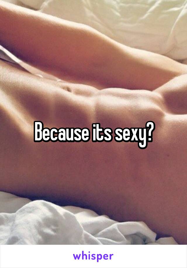Because its sexy?