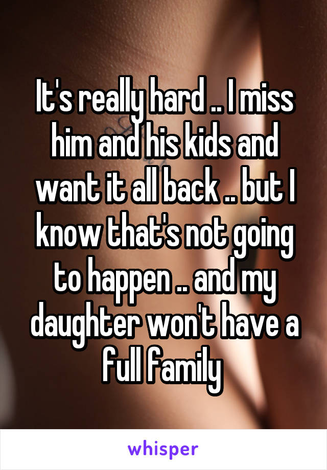 It's really hard .. I miss him and his kids and want it all back .. but I know that's not going to happen .. and my daughter won't have a full family 