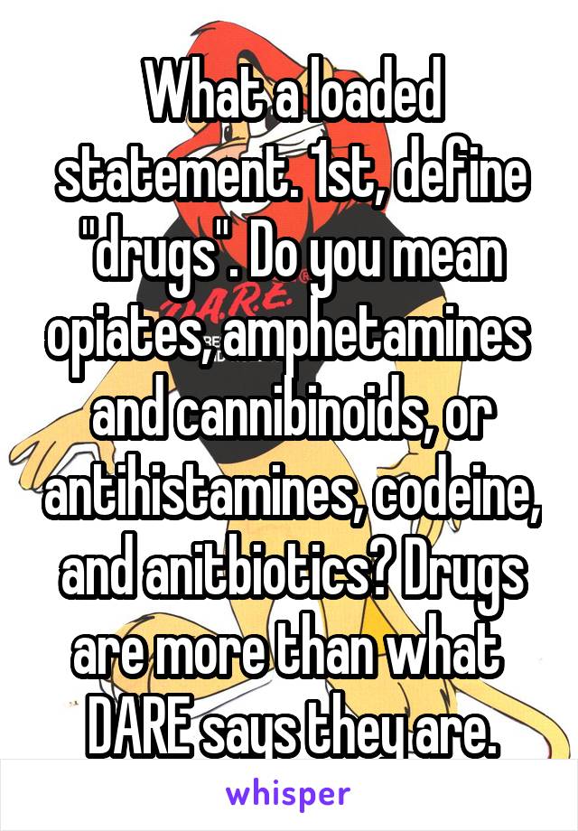 What a loaded statement. 1st, define "drugs". Do you mean opiates, amphetamines  and cannibinoids, or antihistamines, codeine, and anitbiotics? Drugs are more than what  DARE says they are.