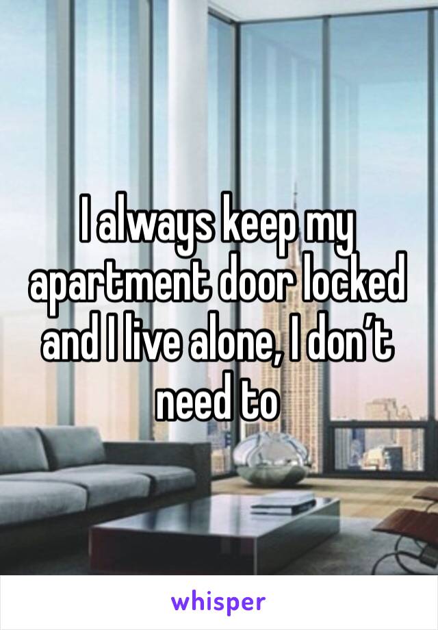 I always keep my apartment door locked and I live alone, I don’t need to