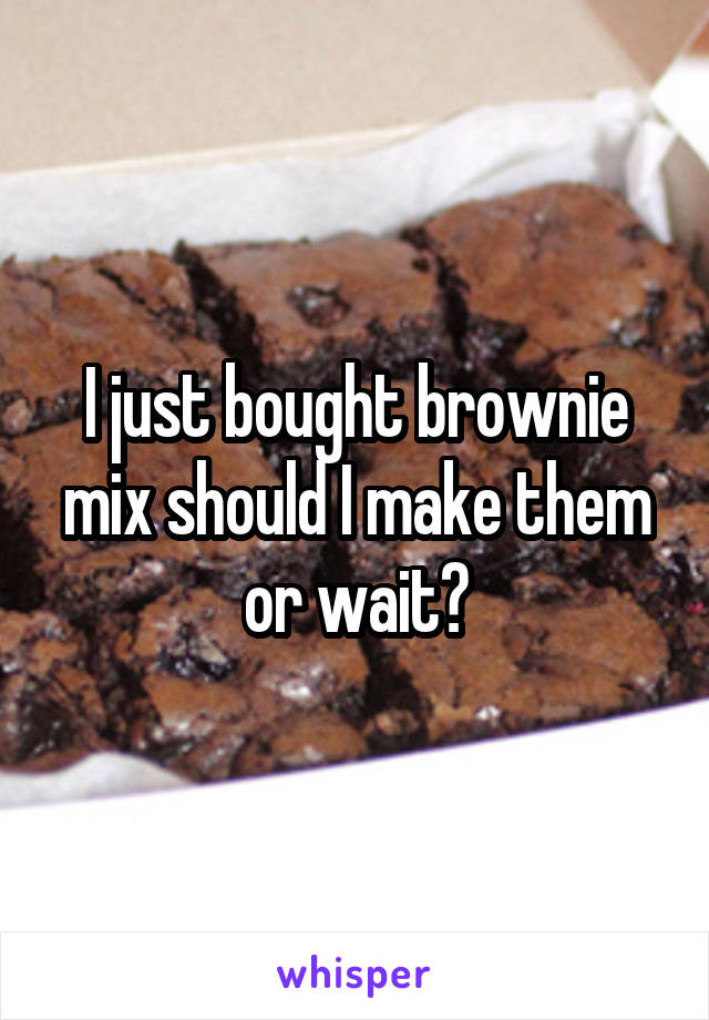 I just bought brownie mix should I make them or wait?
