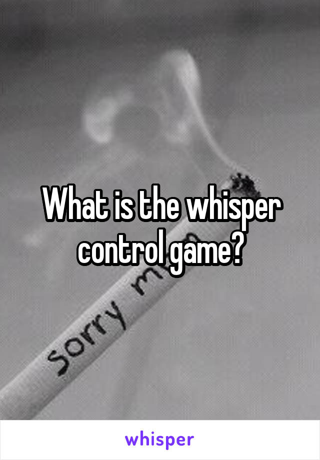 What is the whisper control game?