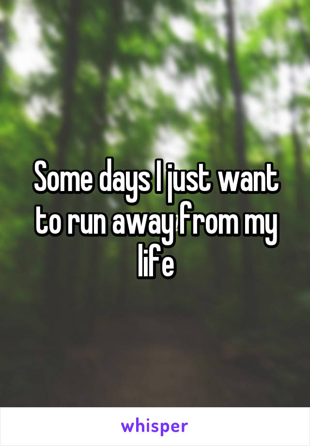 Some days I just want to run away from my life