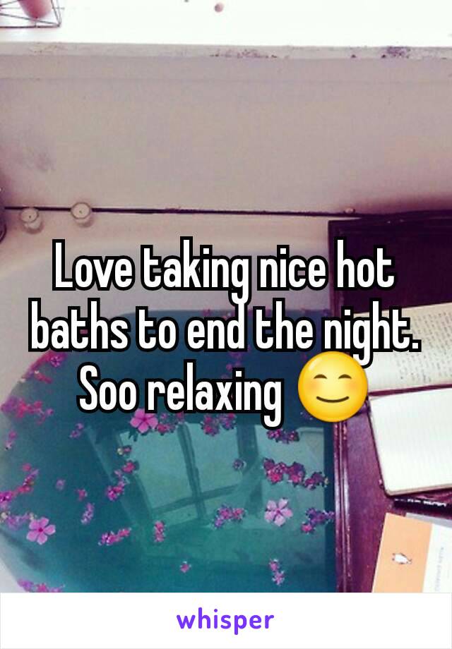 Love taking nice hot baths to end the night. Soo relaxing 😊