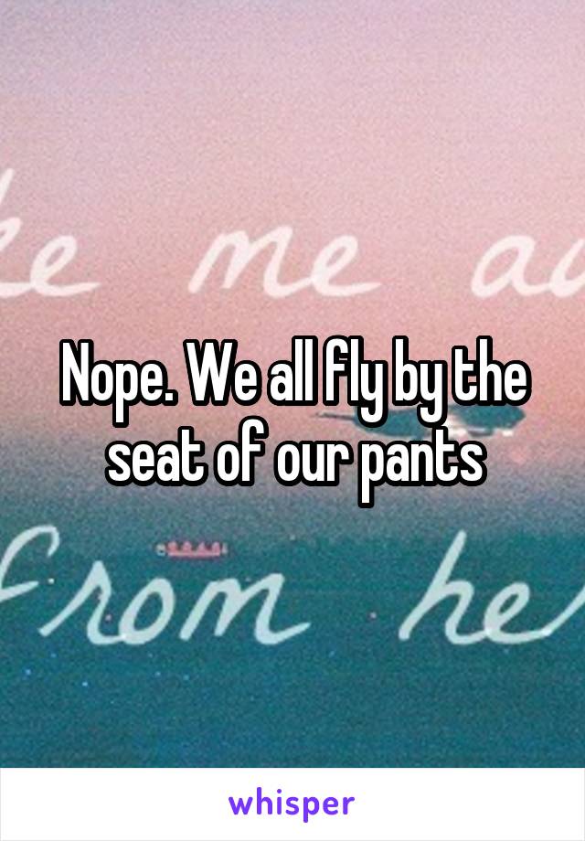 Nope. We all fly by the seat of our pants