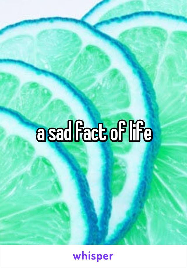 a sad fact of life